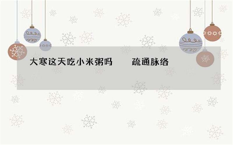 大寒这天吃小米粥吗  疏通脉络